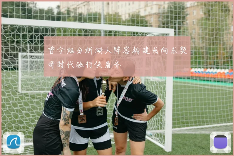 曾令旭分析湖人阵容构建或向东契奇时代独行侠看齐