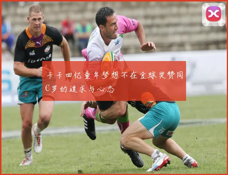 卡卡回忆童年梦想不在金球奖赞同C罗的追求与心态