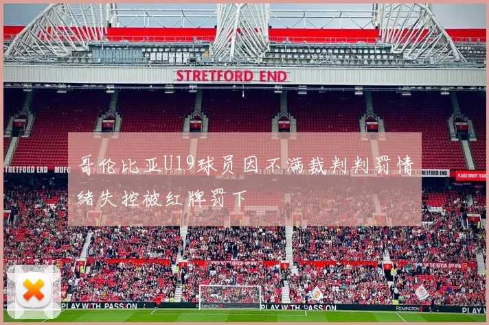 哥伦比亚U19球员因不满裁判判罚情绪失控被红牌罚下