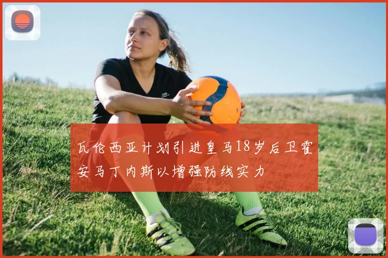 瓦伦西亚计划引进皇马18岁后卫霍安马丁内斯以增强防线实力