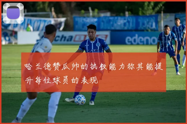哈兰德赞瓜帅的执教能力称其能提升每位球员的表现