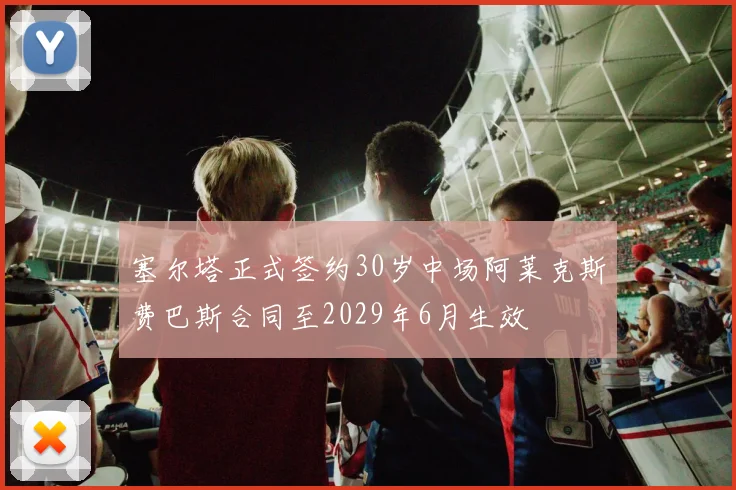 塞尔塔正式签约30岁中场阿莱克斯费巴斯合同至2029年6月生效