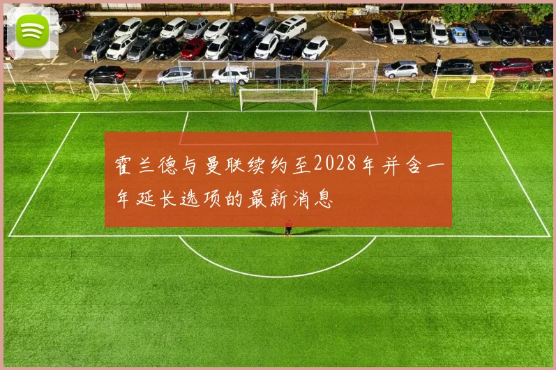 霍兰德与曼联续约至2028年并含一年延长选项的最新消息