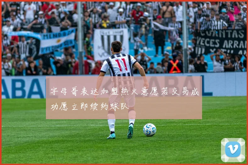 字母哥表达加盟热火意愿若交易成功愿立即续约球队