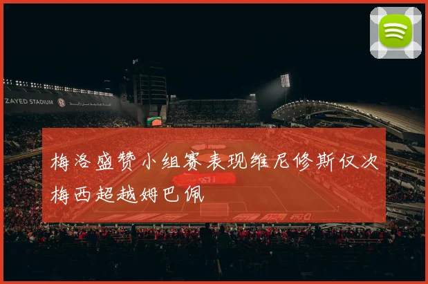 梅洛盛赞小组赛表现维尼修斯仅次梅西超越姆巴佩