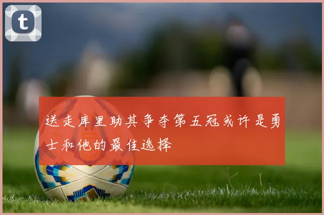 送走库里助其争夺第五冠或许是勇士和他的最佳选择