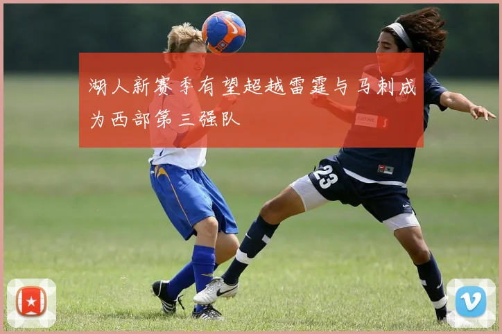 湖人新赛季有望超越雷霆与马刺成为西部第三强队