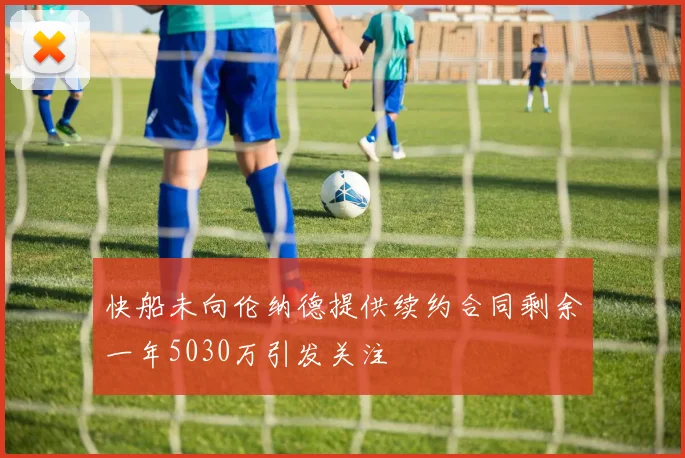 快船未向伦纳德提供续约合同剩余一年5030万引发关注
