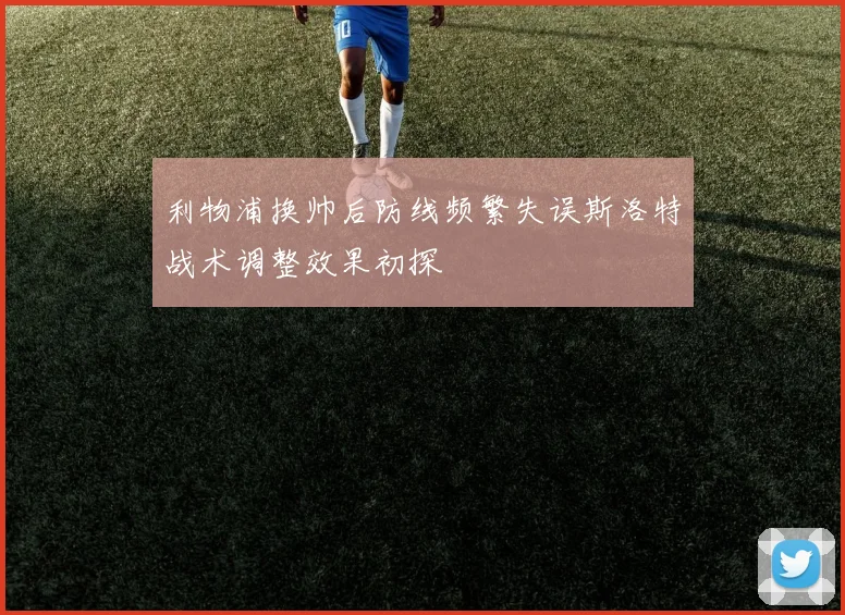 利物浦换帅后防线频繁失误斯洛特战术调整效果初探