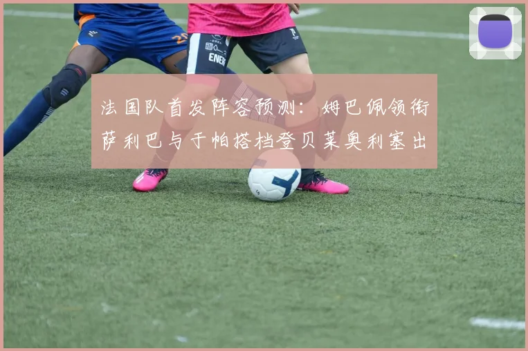 法国队首发阵容预测：姆巴佩领衔萨利巴与于帕搭档登贝莱奥利塞出战