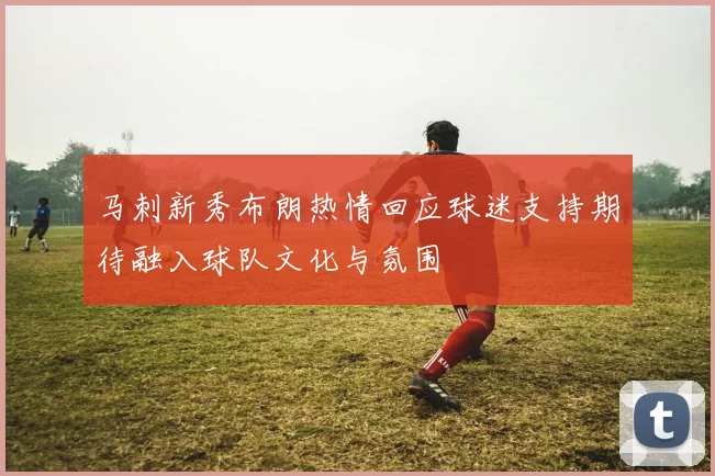 马刺新秀布朗热情回应球迷支持期待融入球队文化与氛围