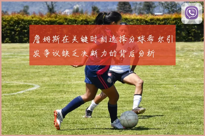 詹姆斯在关键时刻选择分球希尔引发争议缺乏决断力的背后分析