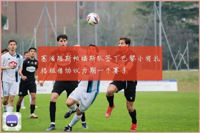 塞浦路斯帕福斯队签下巴黎小将扎格租借协议为期一个赛季