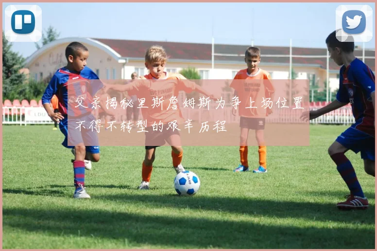 父亲揭秘里斯詹姆斯为争上场位置不得不转型的艰辛历程