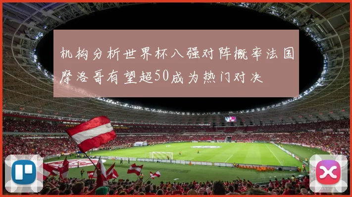 机构分析世界杯八强对阵概率法国摩洛哥有望超50成为热门对决