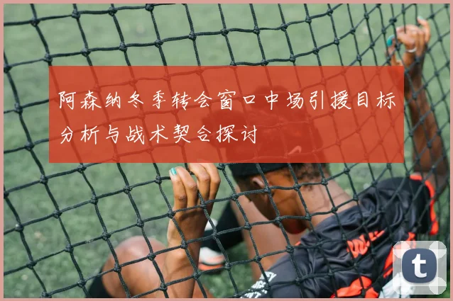 阿森纳冬季转会窗口中场引援目标分析与战术契合探讨