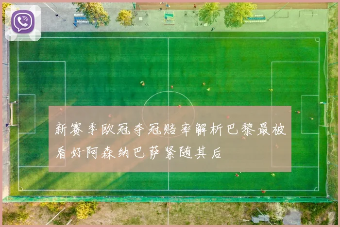 新赛季欧冠夺冠赔率解析巴黎最被看好阿森纳巴萨紧随其后