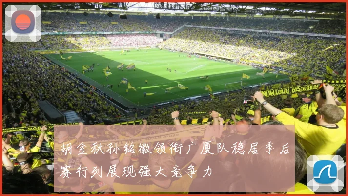 胡金秋孙铭徽领衔广厦队稳居季后赛行列展现强大竞争力